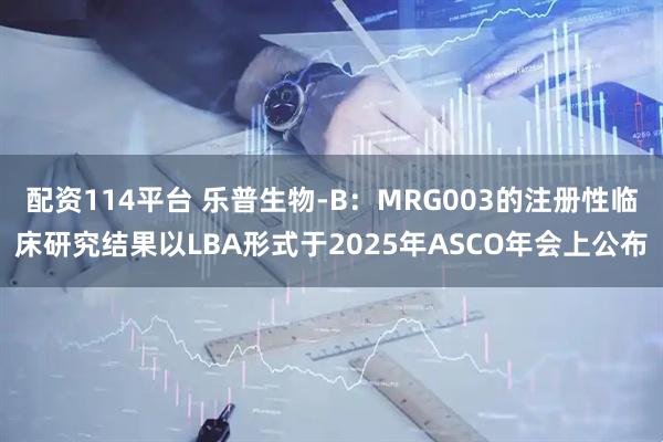 配资114平台 乐普生物-B：MRG003的注册性临床研究结果以LBA形式于2025年ASCO年会上公布