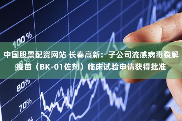 中国股票配资网站 长春高新：子公司流感病毒裂解疫苗（BK-01佐剂）临床试验申请获得批准
