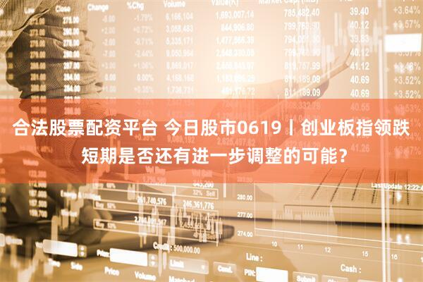 合法股票配资平台 今日股市0619丨创业板指领跌 短期是否还有进一步调整的可能？