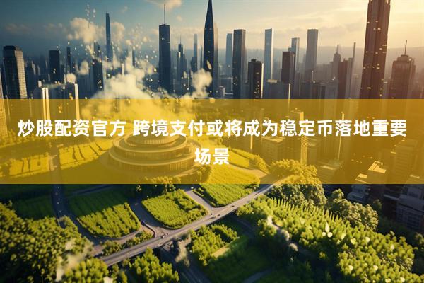 炒股配资官方 跨境支付或将成为稳定币落地重要场景