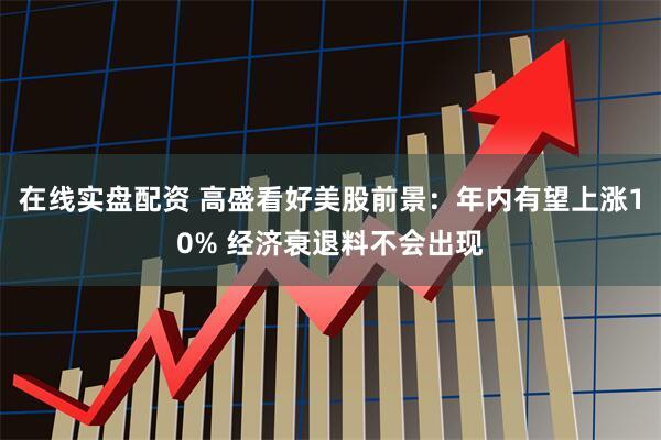 在线实盘配资 高盛看好美股前景：年内有望上涨10% 经济衰退料不会出现