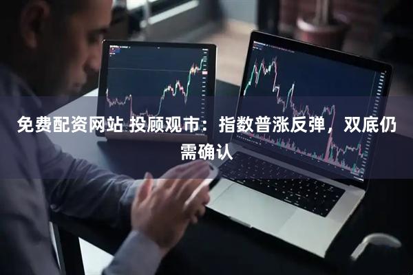 免费配资网站 投顾观市：指数普涨反弹，双底仍需确认