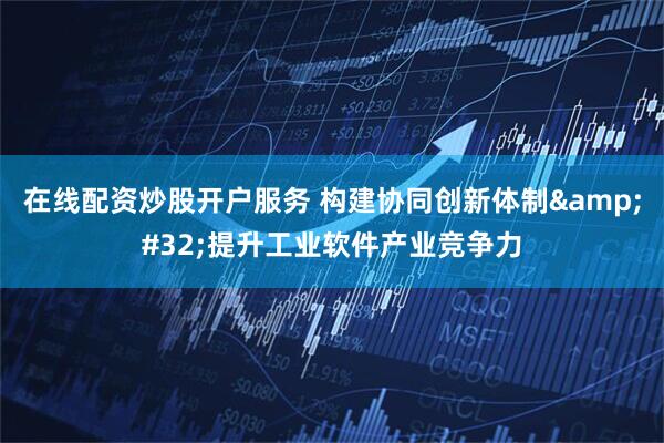 在线配资炒股开户服务 构建协同创新体制 提升工业软件产业竞争力