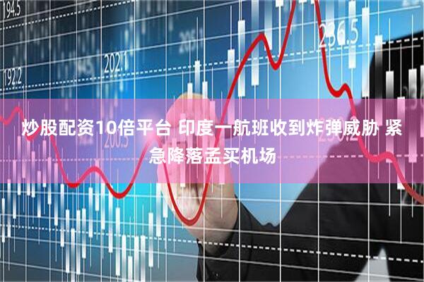 炒股配资10倍平台 印度一航班收到炸弹威胁 紧急降落孟买机场