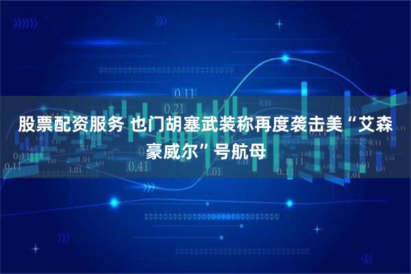 股票配资服务 也门胡塞武装称再度袭击美“艾森豪威尔”号航母