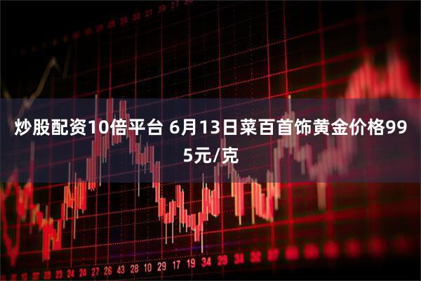 炒股配资10倍平台 6月13日菜百首饰黄金价格995元/克