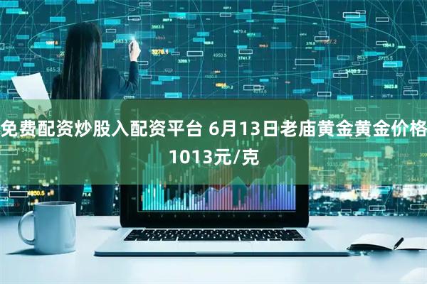 免费配资炒股入配资平台 6月13日老庙黄金黄金价格1013元/克