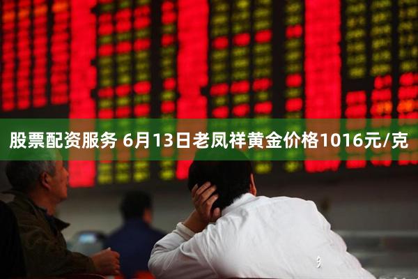 股票配资服务 6月13日老凤祥黄金价格1016元/克