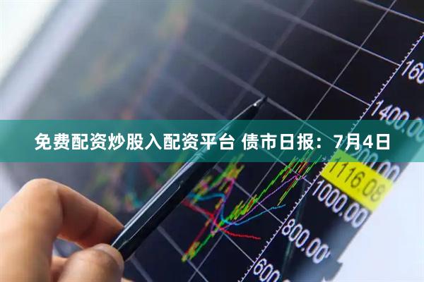 免费配资炒股入配资平台 债市日报：7月4日