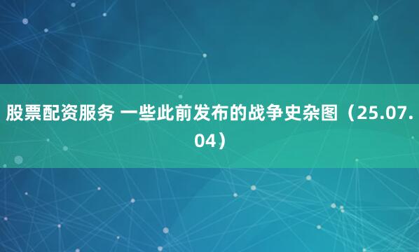 股票配资服务 一些此前发布的战争史杂图（25.07.04）