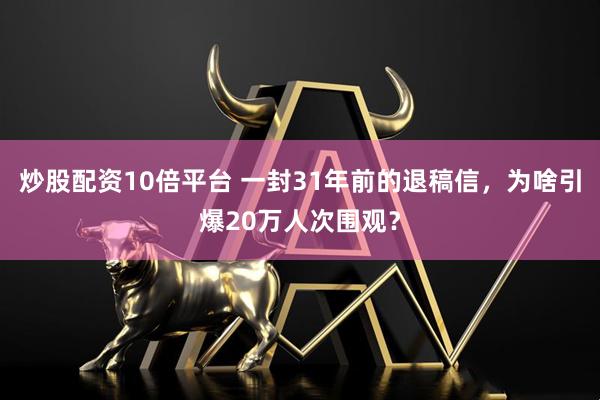 炒股配资10倍平台 一封31年前的退稿信，为啥引爆20万人次围观？