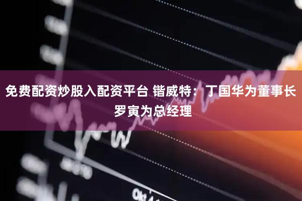 免费配资炒股入配资平台 锴威特：丁国华为董事长 罗寅为总经理