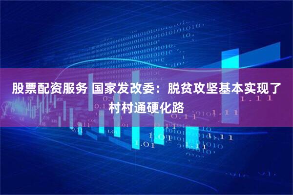 股票配资服务 国家发改委：脱贫攻坚基本实现了村村通硬化路