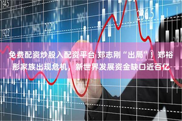 免费配资炒股入配资平台 郑志刚“出局”！郑裕彤家族出现危机，新世界发展资金缺口近百亿