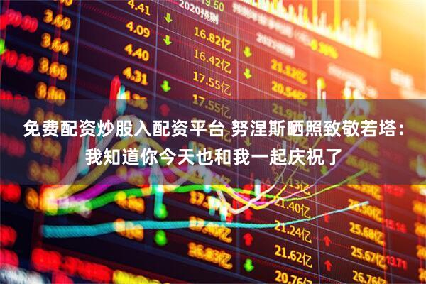 免费配资炒股入配资平台 努涅斯晒照致敬若塔：我知道你今天也和我一起庆祝了