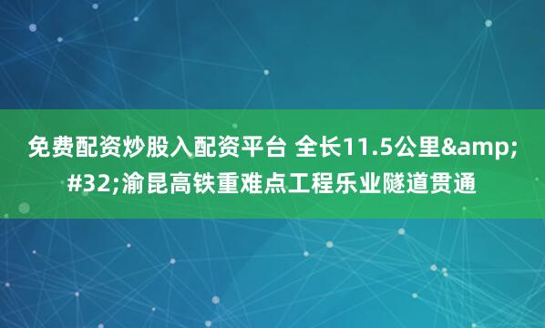 免费配资炒股入配资平台 全长11.5公里 渝昆高铁重难点工程乐业隧道贯通