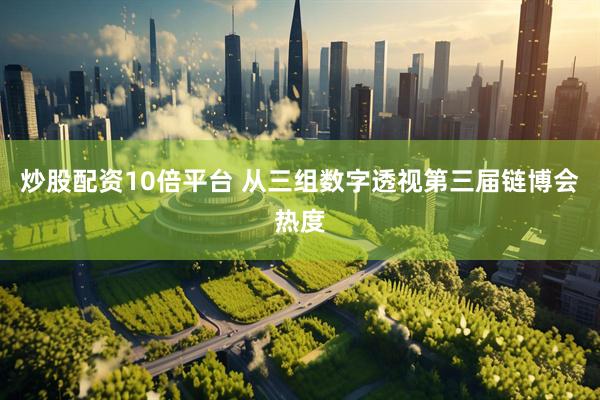 炒股配资10倍平台 从三组数字透视第三届链博会热度