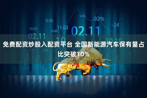 免费配资炒股入配资平台 全国新能源汽车保有量占比突破10%