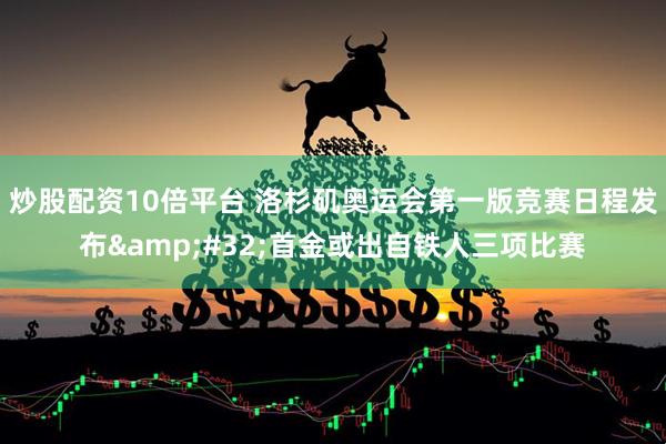 炒股配资10倍平台 洛杉矶奥运会第一版竞赛日程发布 首金或出自铁人三项比赛