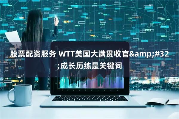 股票配资服务 WTT美国大满贯收官 成长历练是关键词