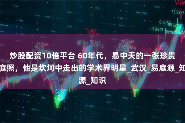 炒股配资10倍平台 60年代,易中天的一张珍贵家庭照,他是坎坷中走出的学术界明星_武汉_易庭源_知识