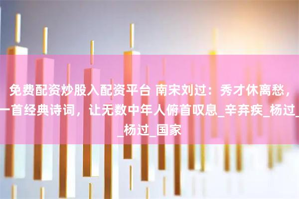 免费配资炒股入配资平台 南宋刘过：秀才休离愁，留下一首经典诗词，让无数中年人俯首叹息_辛弃疾_杨过_国家