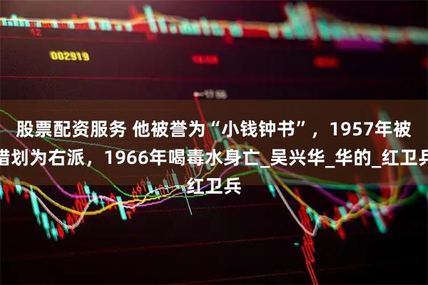 股票配资服务 他被誉为“小钱钟书”，1957年被错划为右派，1966年喝毒水身亡_吴兴华_华的_红卫兵