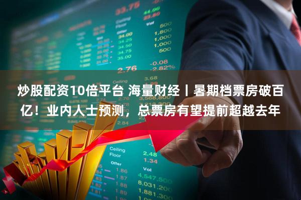 炒股配资10倍平台 海量财经丨暑期档票房破百亿！业内人士预测，总票房有望提前超越去年