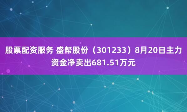 股票配资服务 盛帮股份（301233）8月20日主力资金净卖出681.51万元