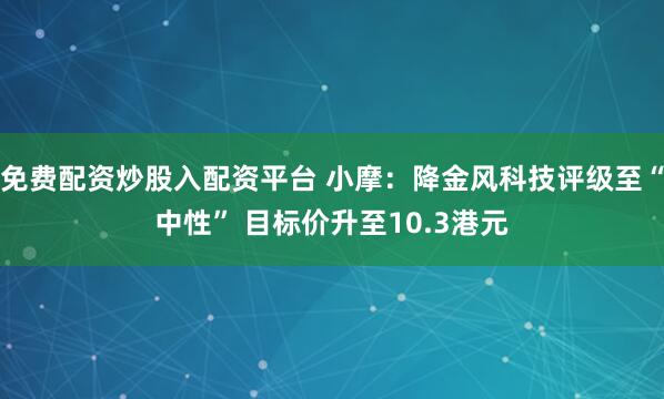 免费配资炒股入配资平台 小摩：降金风科技评级至“中性” 目标价升至10.3港元