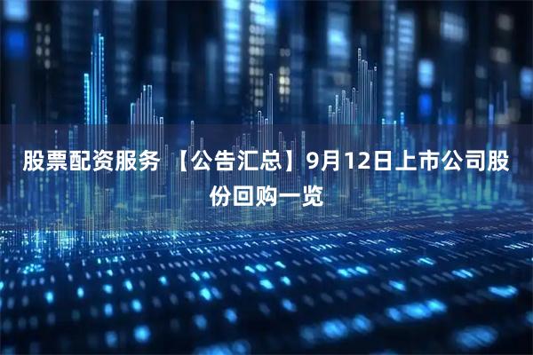 股票配资服务 【公告汇总】9月12日上市公司股份回购一览