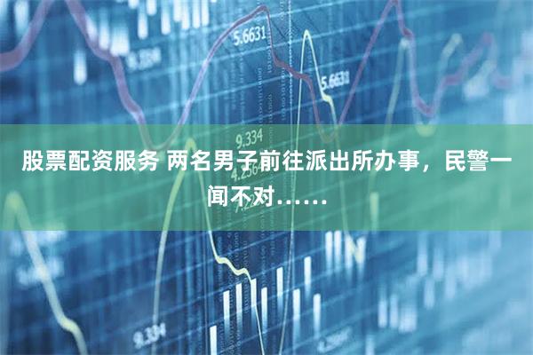 股票配资服务 两名男子前往派出所办事,民警一闻不对……