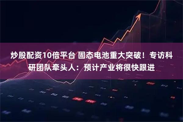炒股配资10倍平台 固态电池重大突破！专访科研团队牵头人：预计产业将很快跟进