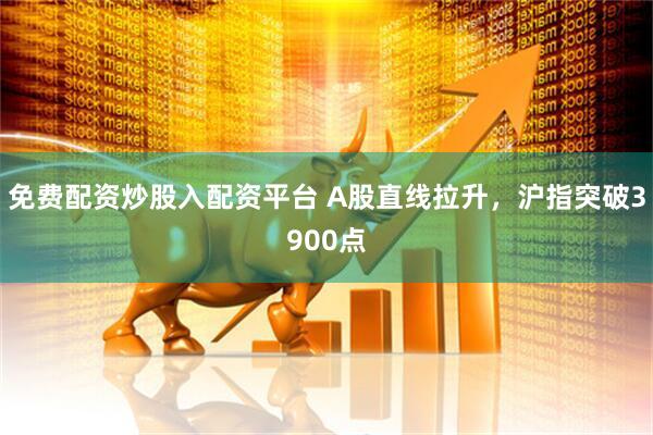 免费配资炒股入配资平台 A股直线拉升，沪指突破3900点