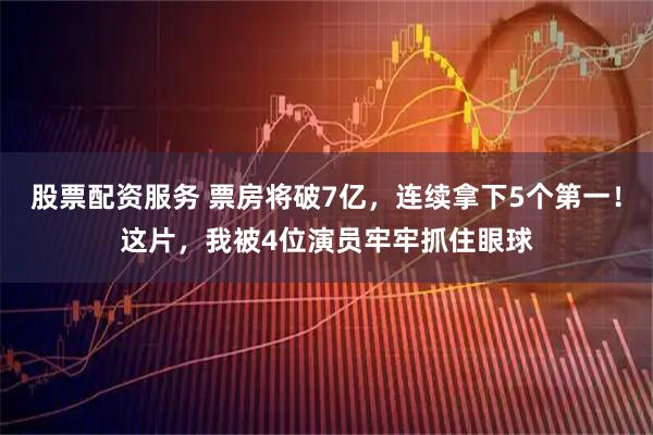 股票配资服务 票房将破7亿，连续拿下5个第一！这片，我被4位演员牢牢抓住眼球