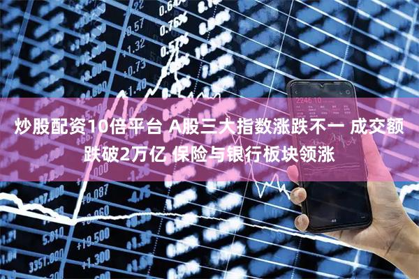 炒股配资10倍平台 A股三大指数涨跌不一 成交额跌破2万亿 保险与银行板块领涨