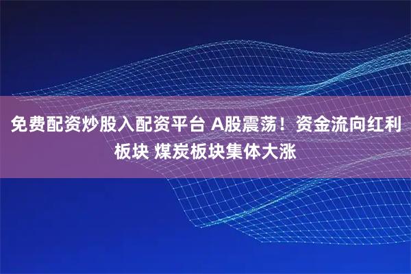 免费配资炒股入配资平台 A股震荡！资金流向红利板块 煤炭板块集体大涨