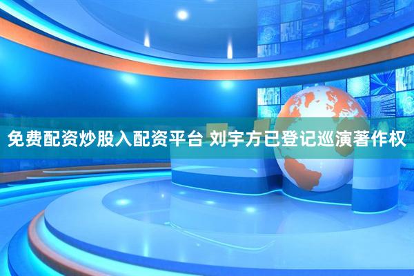 免费配资炒股入配资平台 刘宇方已登记巡演著作权