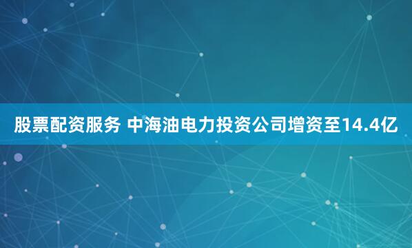 股票配资服务 中海油电力投资公司增资至14.4亿