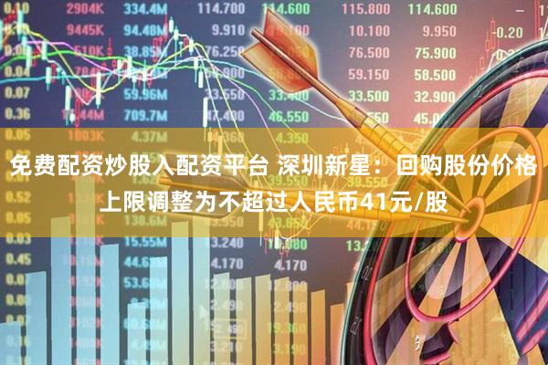 免费配资炒股入配资平台 深圳新星：回购股份价格上限调整为不超过人民币41元/股