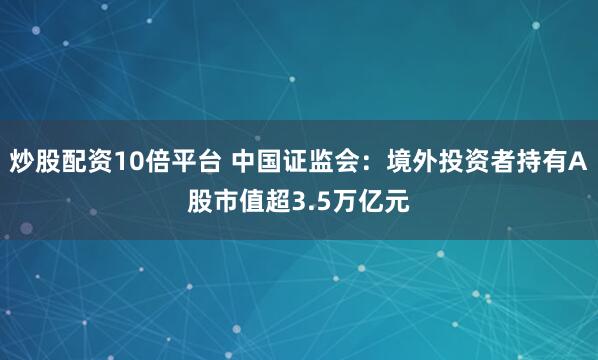 炒股配资10倍平台 中国证监会:境外投资者持有A股市值超3.5万亿元
