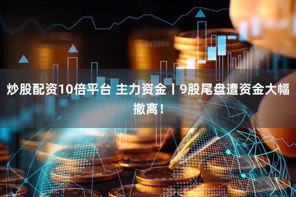 炒股配资10倍平台 主力资金丨9股尾盘遭资金大幅撤离！