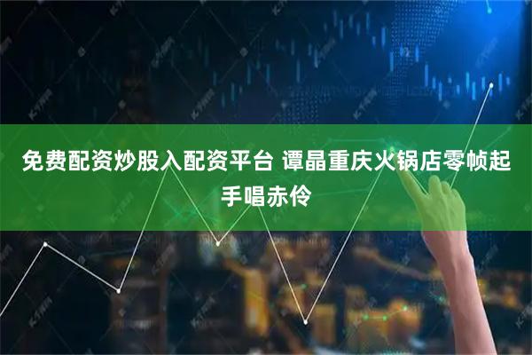 免费配资炒股入配资平台 谭晶重庆火锅店零帧起手唱赤伶