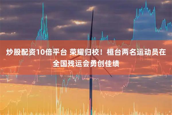 炒股配资10倍平台 荣耀归校！桓台两名运动员在全国残运会勇创佳绩