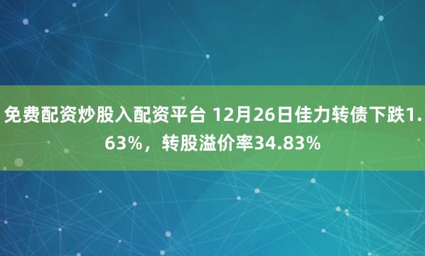 免费配资炒股入配资平台 12月26日佳力转债下跌1.63%，转股溢价率34.83%