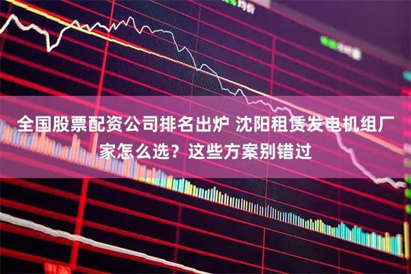 全国股票配资公司排名出炉 沈阳租赁发电机组厂家怎么选?这些方案别错过