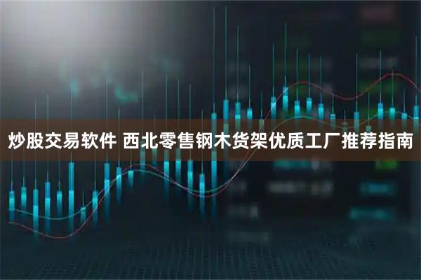 炒股交易软件 西北零售钢木货架优质工厂推荐指南
