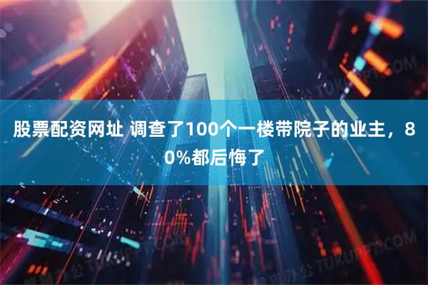 股票配资网址 调查了100个一楼带院子的业主，80%都后悔了