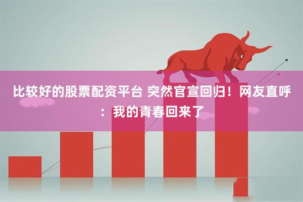 比较好的股票配资平台 突然官宣回归！网友直呼：我的青春回来了
