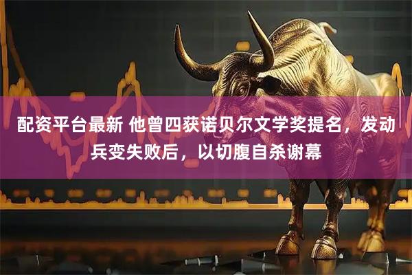 配资平台最新 他曾四获诺贝尔文学奖提名,发动兵变失败后,以切腹自杀谢幕